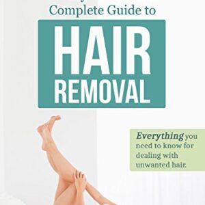 Every Woman's Complete Guide to Hair Removal: Everything you need to know for dealing with unwanted hair. -