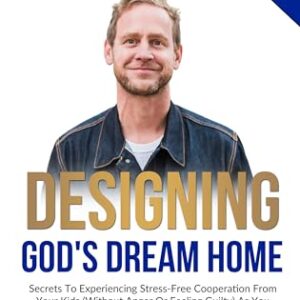 Designing God's Dream Home: Secrets To Experiencing Stress-Free Cooperation From Your Kids (Without Anger Or Feeling Guilty) As You Discover God's Blueprint For Your Family -