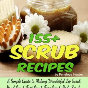 155+ Scrub Recipes. Lip Scrub - Hand Scrub - Foot Scrub - Face Scrub - Body Scrub - Salt Scrub - Sugar Scrub (Homemade Body and Bath Recipes Book 2) -