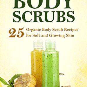 Organic Body Scrubs: 25 Organic Body Scrub Recipes for Soft and Glowing Skin -