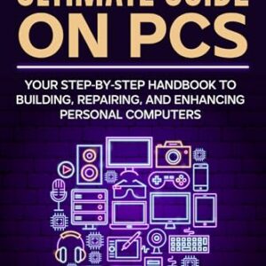 The Ultimate Guide on PCs: Your Step‐by‐Step Handbook to Building, Repairing, and Enhancing Personal Computers -